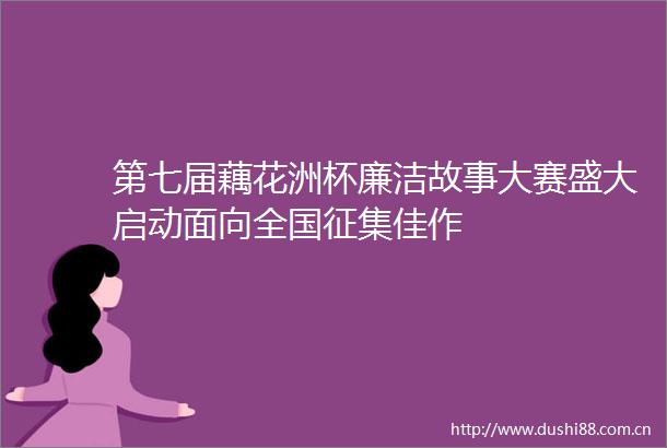 第七届藕花洲杯廉洁故事大赛盛大启动面向全国征集佳作