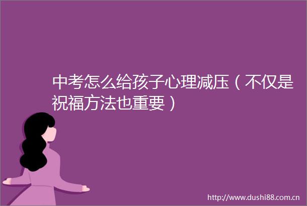 中考怎么给孩子心理减压（不仅是祝福方法也重要）