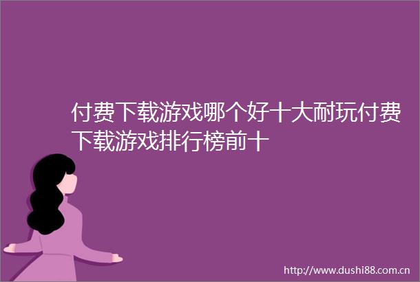 付费下载游戏哪个好十大耐玩付费下载游戏排行榜前十