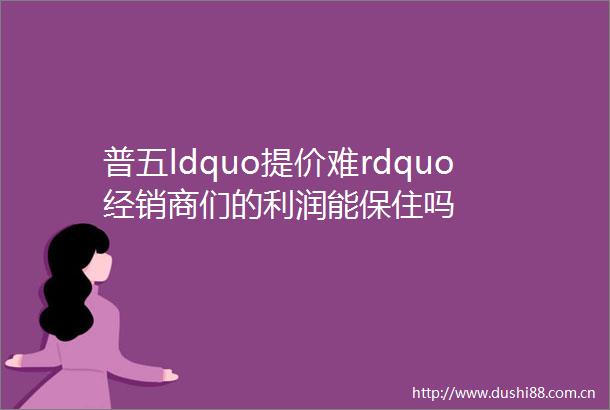 普五ldquo提价难rdquo经销商们的利润能保住吗
