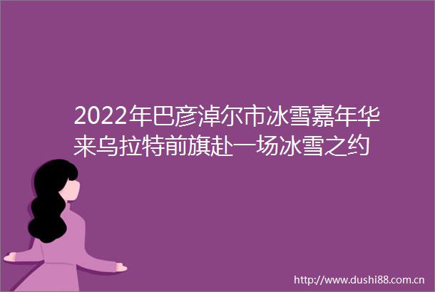 2022年巴彦淖尔市冰雪嘉年华来乌拉特前旗赴一场冰雪之约