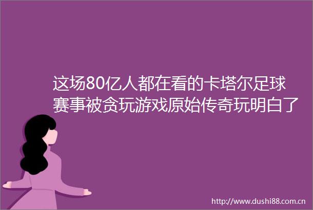 这场80亿人都在看的卡塔尔足球赛事被贪玩游戏原始传奇玩明白了