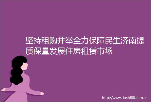坚持租购并举全力保障民生济南提质保量发展住房租赁市场