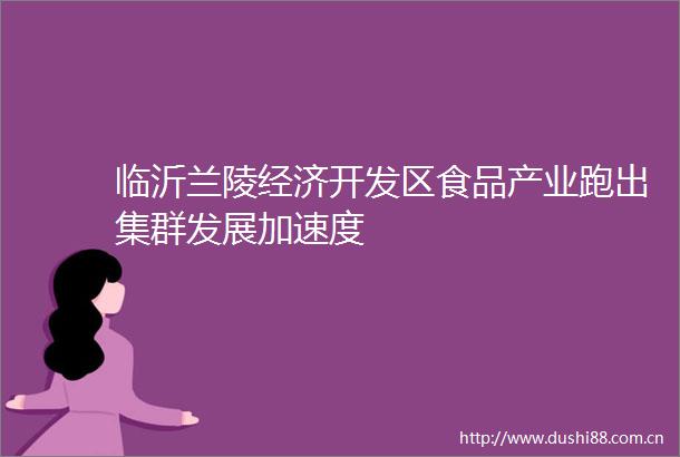 临沂兰陵经济开发区食品产业跑出集群发展加速度