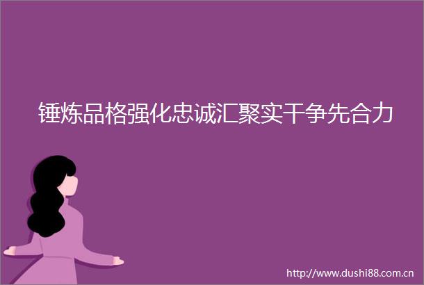 锤炼品格强化忠诚汇聚实干争先合力