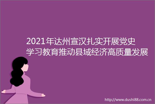 2021年达州宣汉扎实开展党史学习教育推动县域经济高质量发展