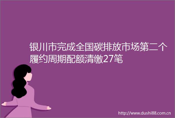 银川市完成全国碳排放市场第二个履约周期配额清缴27笔