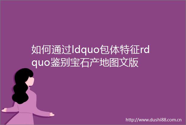 如何通过ldquo包体特征rdquo鉴别宝石产地图文版