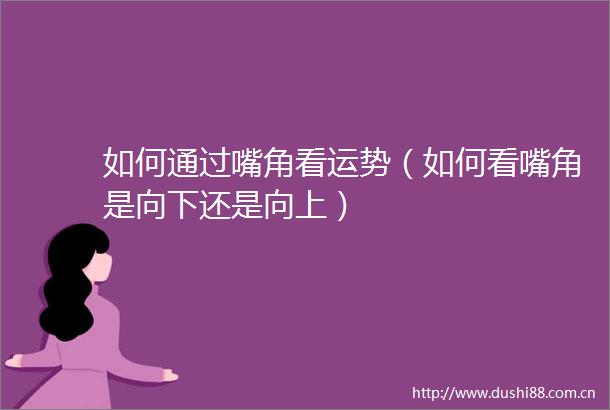 如何通过嘴角看运势（如何看嘴角是向下还是向上）
