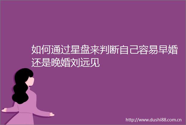 如何通过星盘来判断自己容易早婚还是晚婚刘远见