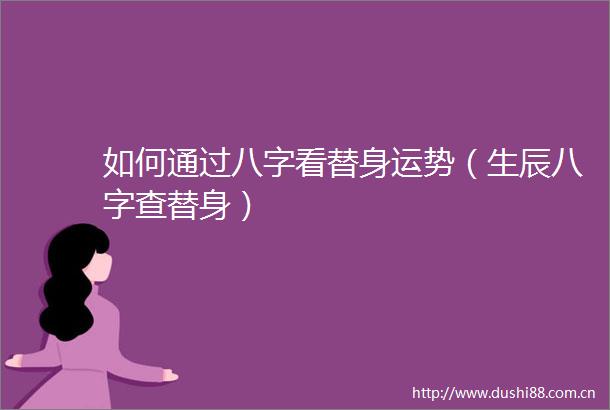如何通过八字看替身运势（生辰八字查替身）