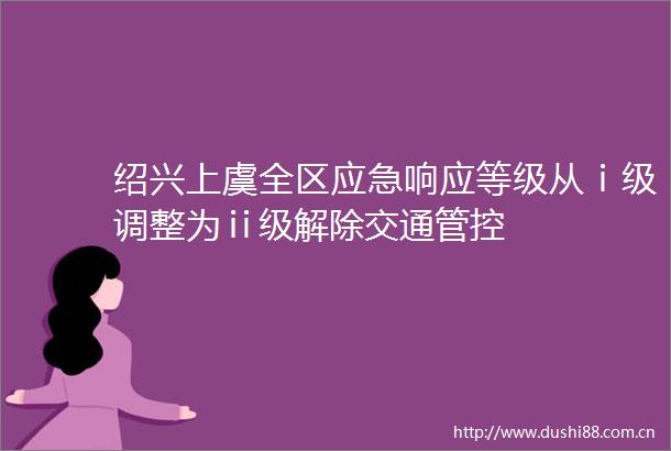 绍兴上虞全区应急响应等级从ⅰ级调整为ⅱ级解除交通管控