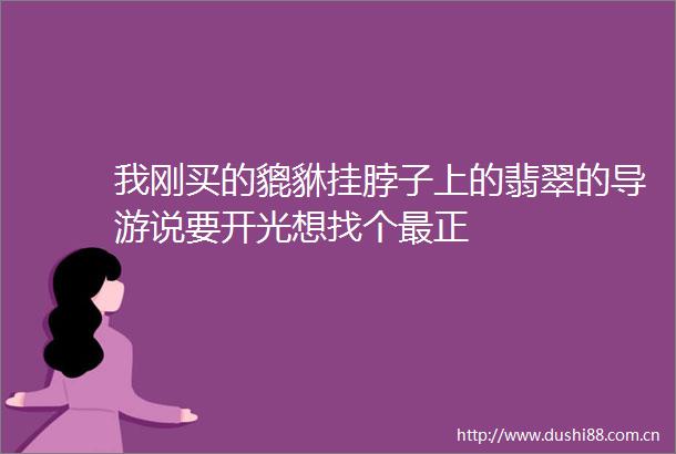 我刚买的貔貅挂脖子上的翡翠的导游说要开光想找个最正