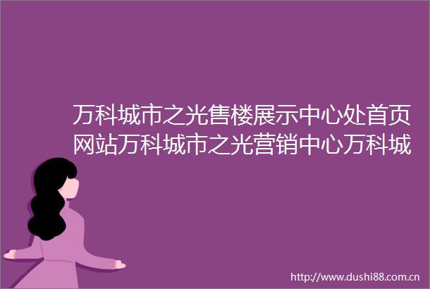 万科城市之光售楼展示中心处首页网站万科城市之光营销中心万科城市之光欢迎您楼盘详情最新价格户型图容积率售楼处