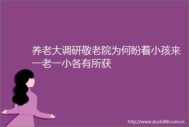 养老大调研敬老院为何盼着小孩来一老一小各有所获