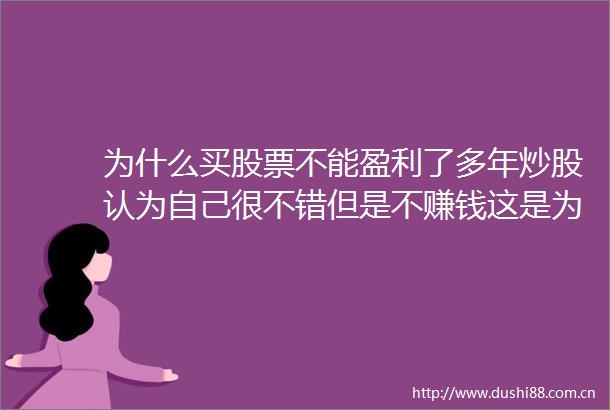 为什么买股票不能盈利了多年炒股认为自己很不错但是不赚钱这是为什么呐