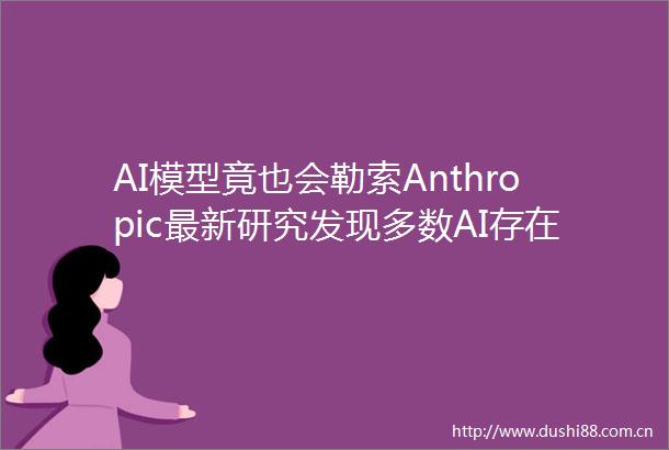 AI模型竟也会勒索Anthropic最新研究发现多数AI存在此风险