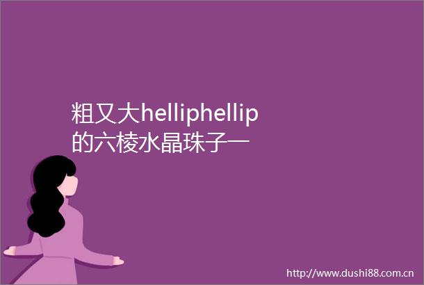 粗又大helliphellip的六棱水晶珠子一