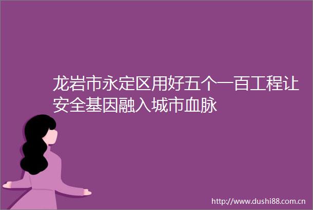 龙岩市永定区用好五个一百工程让安全基因融入城市血脉