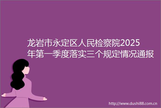 龙岩市永定区检察院2025年第一季度落实三个规定情况通报