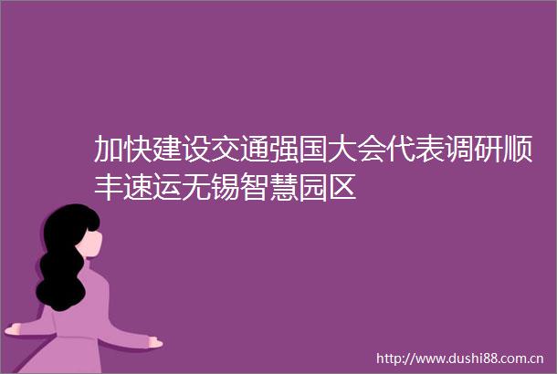 加快建设交通强国大会代表调研顺丰速运无锡智慧园区