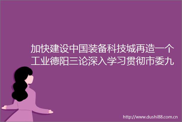 加快建设装备科技城再造一个工业德阳三论深入学习贯彻市委九届十次全会精神