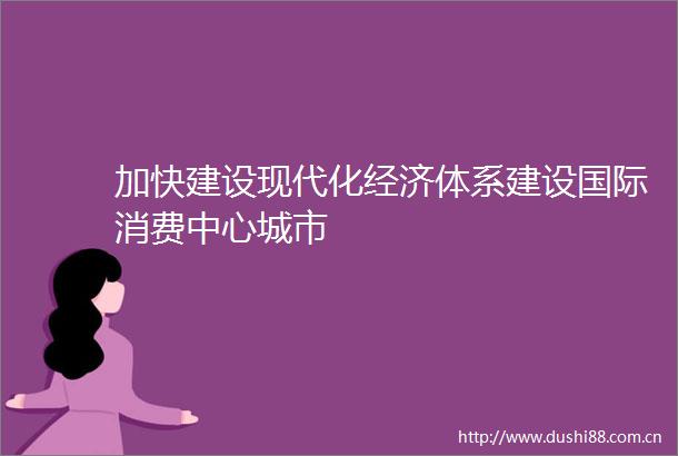 加快建设现代化经济体系建设国际消费中心城市