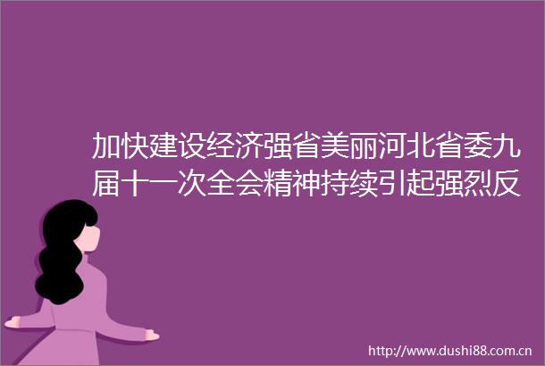 加快建设经济强省美丽河北省委九届十一次全会精神持续引起强烈反响