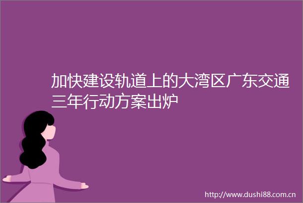 加快建设轨道上的大湾区广东交通三年行动方案出炉
