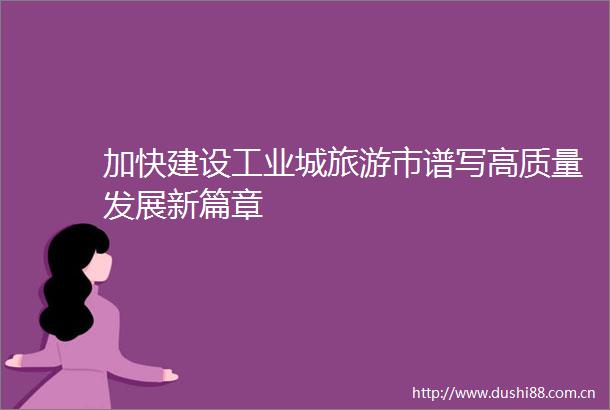加快建设工业城旅游市谱写高质量发展新篇章