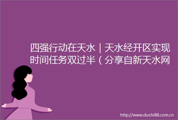 四强行动在天水｜天水经开区实现时间任务双过半（分享自新天水网）
