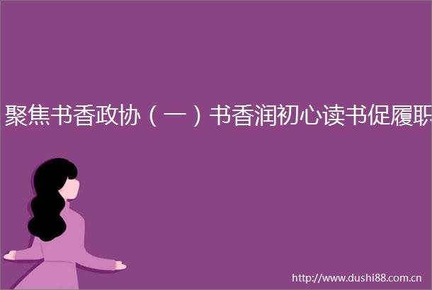 聚焦书香政协（一）书香润初心读书促履职