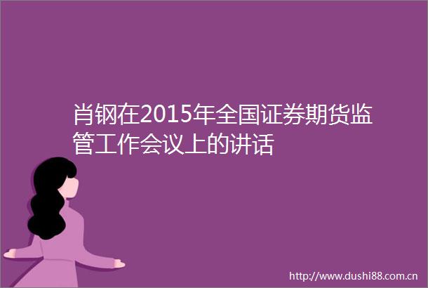 肖钢在2015年全国证券期货监管工作会议上的讲话