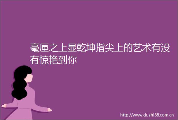 毫厘之上显乾坤指尖上的艺术有没有惊艳到你