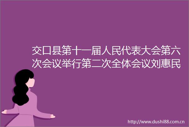 交口县第十一届代表大会第六次会议举行第二次全体会议刘惠民李刚出席张瑞春作县人大常委会工作报告