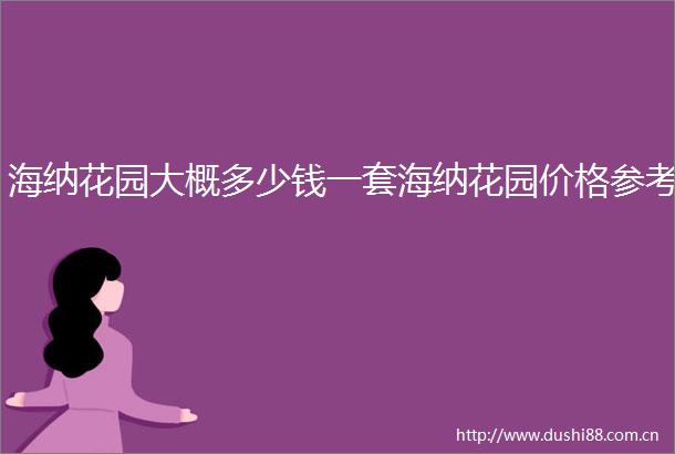 海纳花园大概多少钱一套海纳花园价格参考