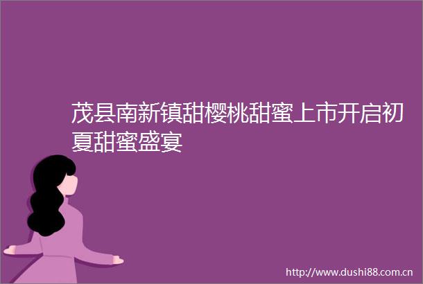 茂县南新镇甜樱桃甜蜜上市开启初夏甜蜜盛宴