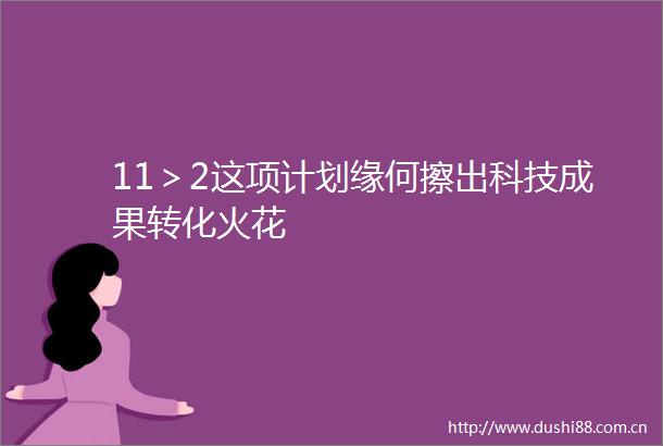 11＞2这项计划缘何擦出科技成果转化火花