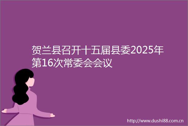 贺兰县召开十五届县委2025年第16次常委会会议