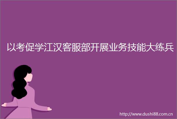 以考促学江汉客服部开展业务技能大练兵