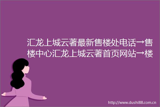汇龙上城云著最新售楼处电话→售楼中心汇龙上城云著首页网站→楼盘百科详情→24小时热线电话