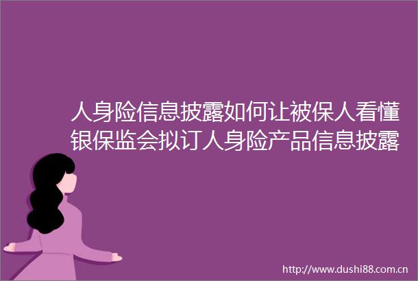 人身险信息披露如何让被保人看懂银保监会拟订人身险产品信息披露新规章