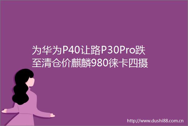为华为P40让路P30Pro跌至清仓价麒麟980徕卡四摄