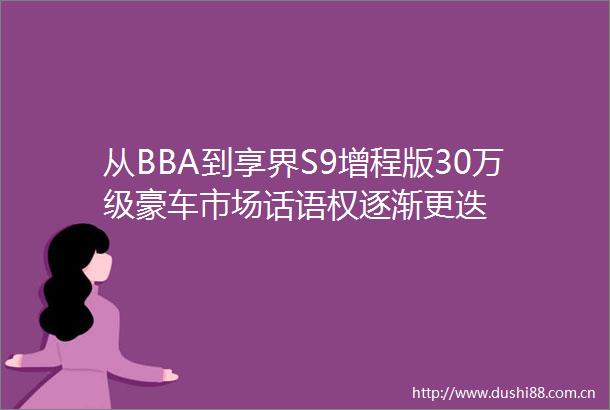 从BBA到享界S9增程版30万级豪车市场话语权逐渐更迭