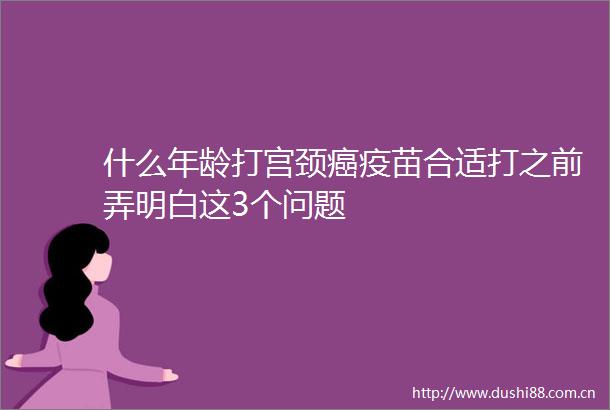 什么年龄打宫颈癌疫苗合适打之前弄明白这3个问题