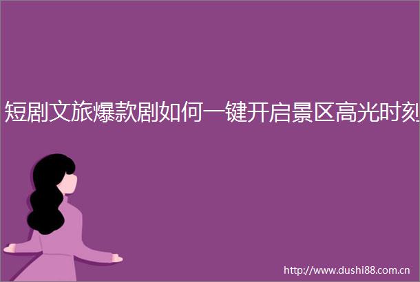 短剧文旅爆款剧如何一键开启景区高光时刻