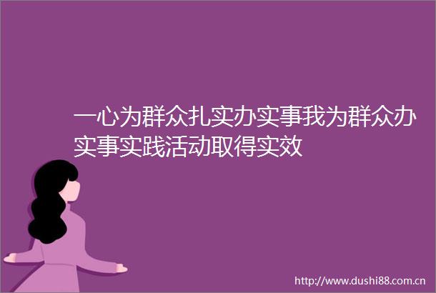 一心为群众扎实办实事我为群众办实事实践活动取得实效