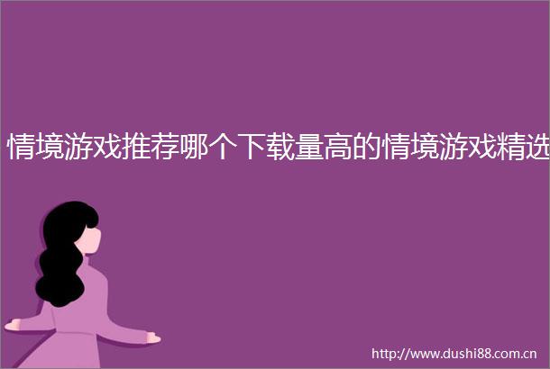情境游戏推荐哪个下载量高的情境游戏精选