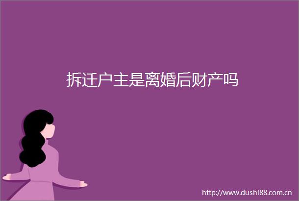 拆迁户主是离婚后财产吗