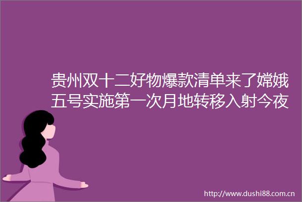贵州双十二好物爆款清单来了嫦娥五号实施第一次月地转移入射今夜起黑龙江东宁人员车辆不准离开本地
